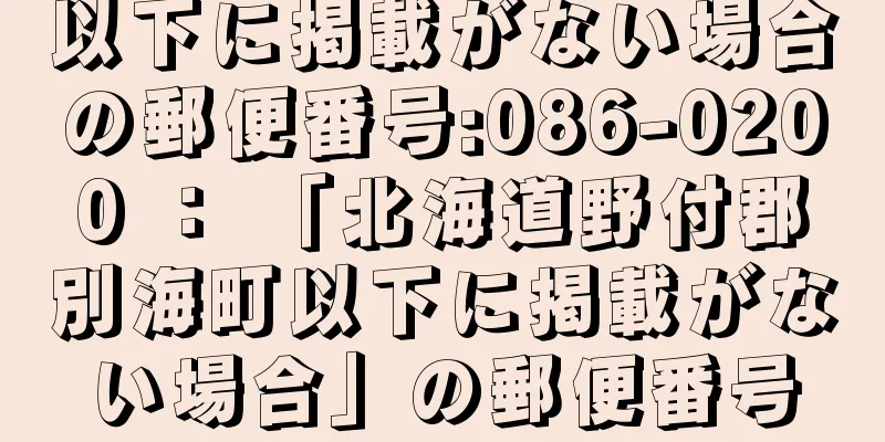 以下に掲載がない場合の郵便番号:086-0200 ： 「北海道野付郡別海町以下に掲載がない場合」の郵便番号