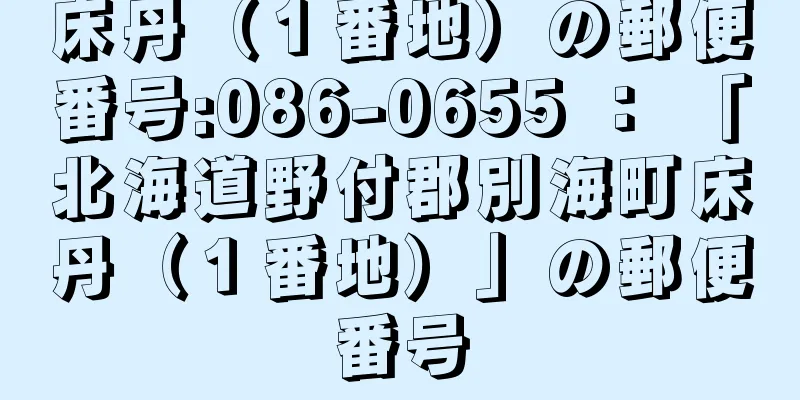 床丹（１番地）の郵便番号:086-0655 ： 「北海道野付郡別海町床丹（１番地）」の郵便番号