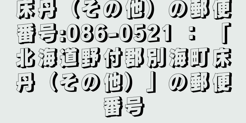 床丹（その他）の郵便番号:086-0521 ： 「北海道野付郡別海町床丹（その他）」の郵便番号