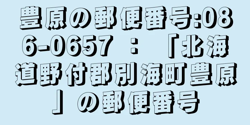 豊原の郵便番号:086-0657 ： 「北海道野付郡別海町豊原」の郵便番号