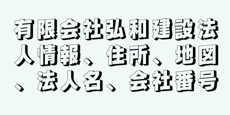 有限会社弘和建設法人情報、住所、地図、法人名、会社番号