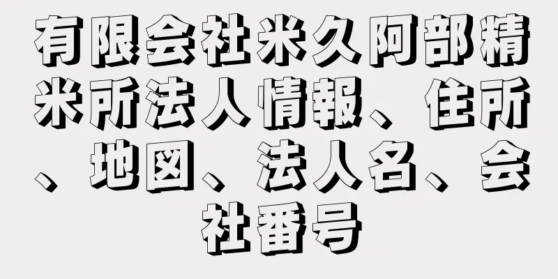 有限会社米久阿部精米所法人情報、住所、地図、法人名、会社番号