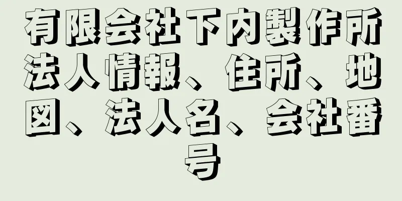 有限会社下内製作所法人情報、住所、地図、法人名、会社番号