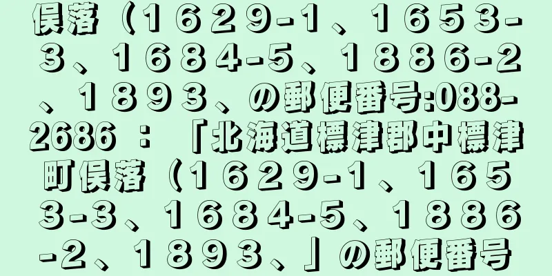 俣落（１６２９−１、１６５３−３、１６８４−５、１８８６−２、１８９３、の郵便番号:088-2686 ： 「北海道標津郡中標津町俣落（１６２９−１、１６５３−３、１６８４−５、１８８６−２、１８９３、」の郵便番号