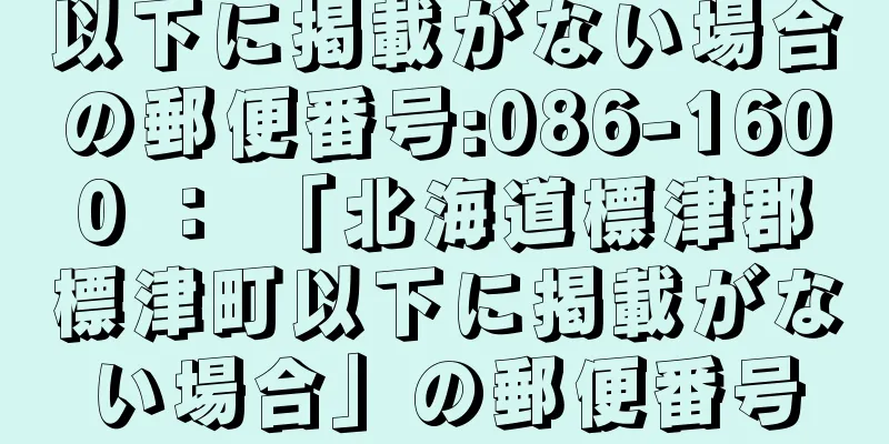 以下に掲載がない場合の郵便番号:086-1600 ： 「北海道標津郡標津町以下に掲載がない場合」の郵便番号