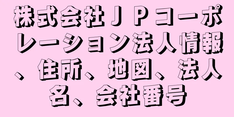 株式会社ＪＰコーポレーション法人情報、住所、地図、法人名、会社番号