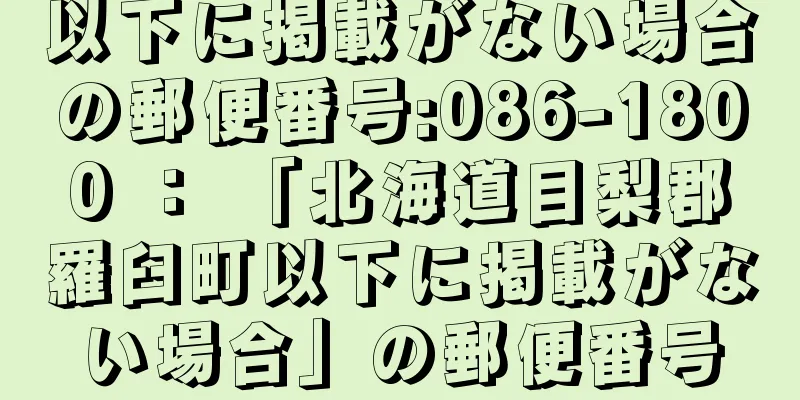 以下に掲載がない場合の郵便番号:086-1800 ： 「北海道目梨郡羅臼町以下に掲載がない場合」の郵便番号