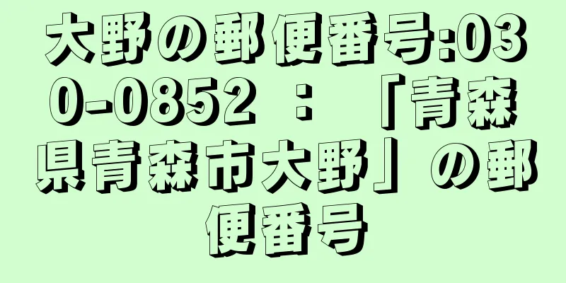 大野の郵便番号:030-0852 ： 「青森県青森市大野」の郵便番号