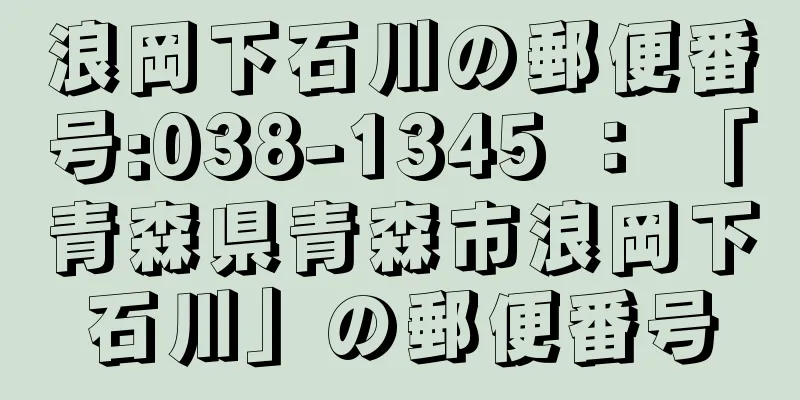 浪岡下石川の郵便番号:038-1345 ： 「青森県青森市浪岡下石川」の郵便番号