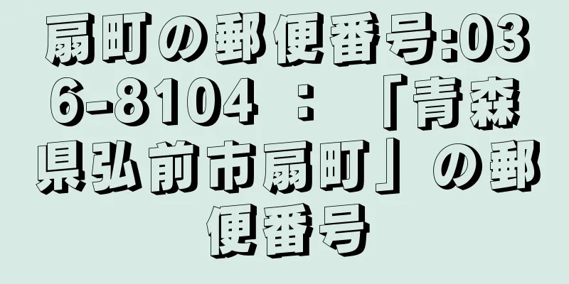 扇町の郵便番号:036-8104 ： 「青森県弘前市扇町」の郵便番号