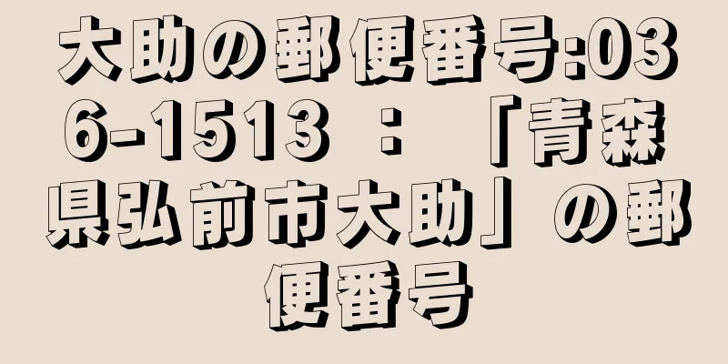 大助の郵便番号:036-1513 ： 「青森県弘前市大助」の郵便番号