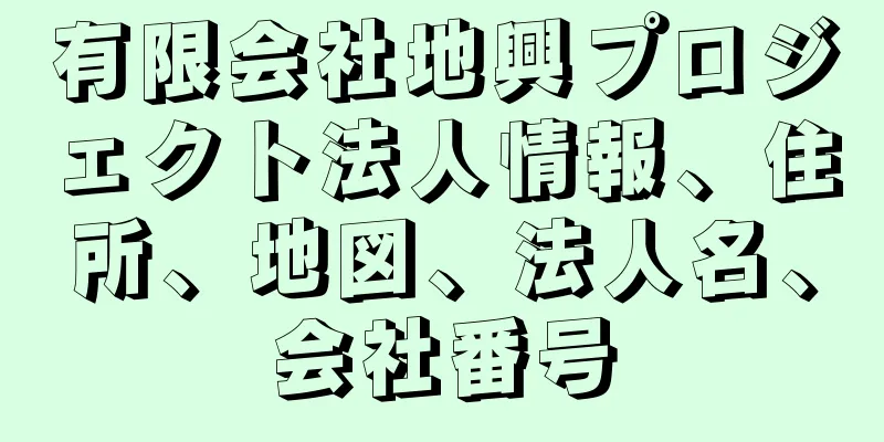 有限会社地興プロジェクト法人情報、住所、地図、法人名、会社番号