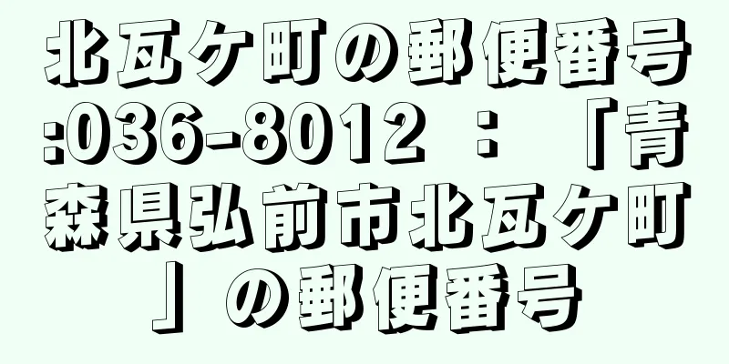 北瓦ケ町の郵便番号:036-8012 ： 「青森県弘前市北瓦ケ町」の郵便番号