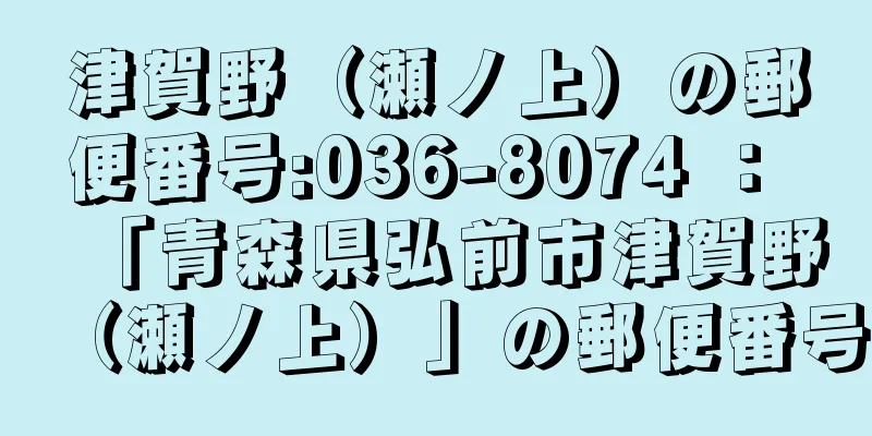 津賀野（瀬ノ上）の郵便番号:036-8074 ： 「青森県弘前市津賀野（瀬ノ上）」の郵便番号