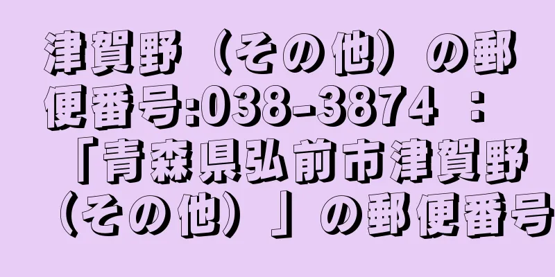 津賀野（その他）の郵便番号:038-3874 ： 「青森県弘前市津賀野（その他）」の郵便番号