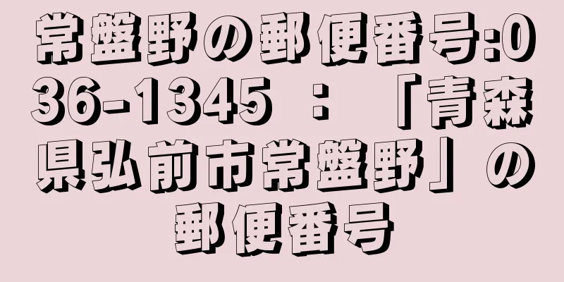 常盤野の郵便番号:036-1345 ： 「青森県弘前市常盤野」の郵便番号