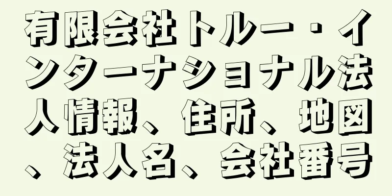 有限会社トルー・インターナショナル法人情報、住所、地図、法人名、会社番号