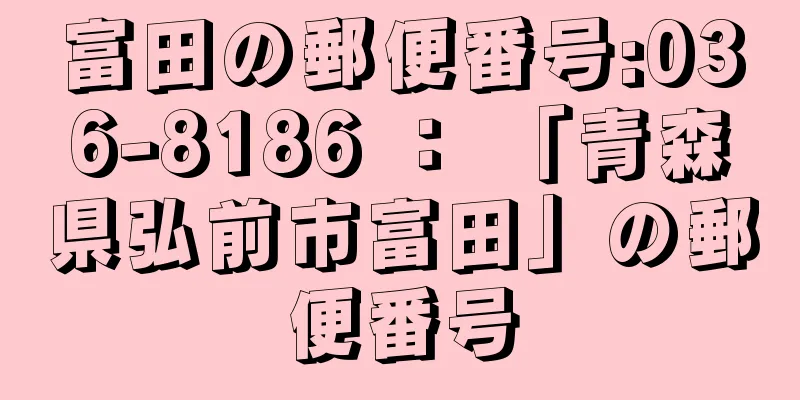 富田の郵便番号:036-8186 ： 「青森県弘前市富田」の郵便番号