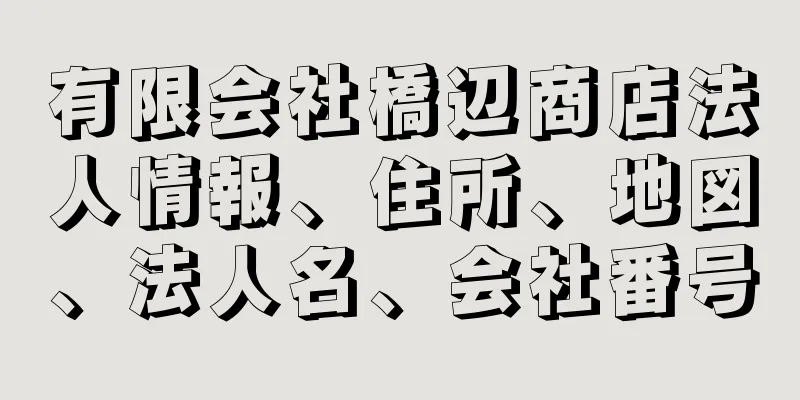 有限会社橋辺商店法人情報、住所、地図、法人名、会社番号