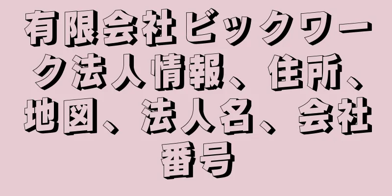 有限会社ビックワーク法人情報、住所、地図、法人名、会社番号