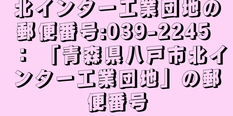 北インター工業団地の郵便番号:039-2245 ： 「青森県八戸市北インター工業団地」の郵便番号