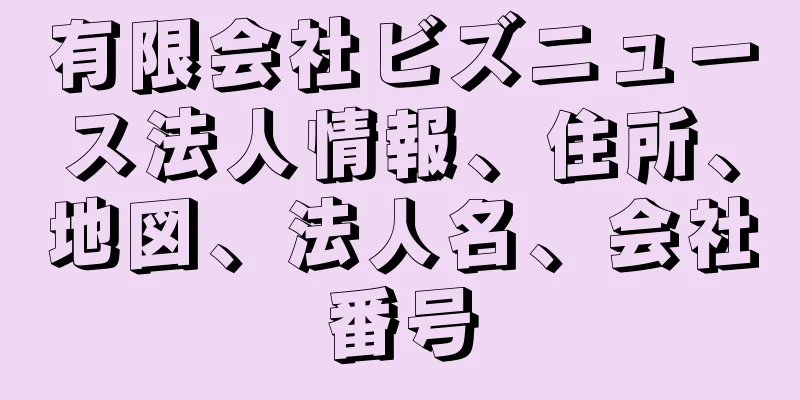 有限会社ビズニュース法人情報、住所、地図、法人名、会社番号
