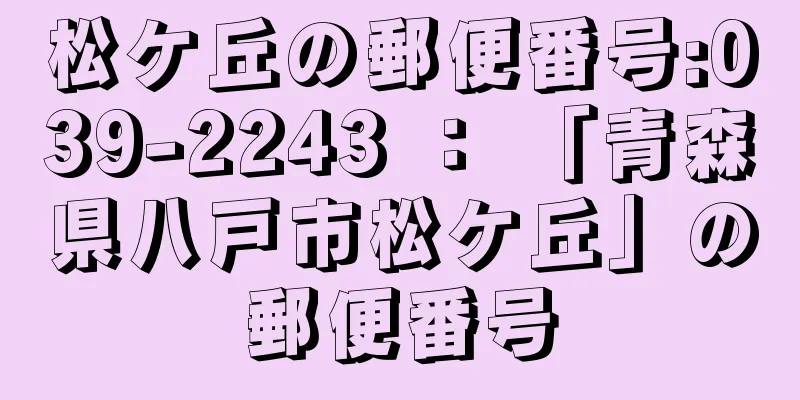 松ケ丘の郵便番号:039-2243 ： 「青森県八戸市松ケ丘」の郵便番号