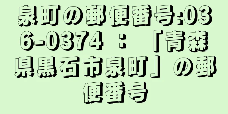 泉町の郵便番号:036-0374 ： 「青森県黒石市泉町」の郵便番号