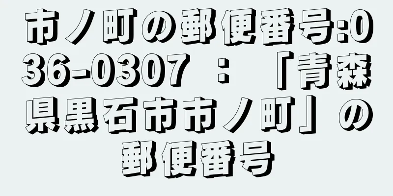 市ノ町の郵便番号:036-0307 ： 「青森県黒石市市ノ町」の郵便番号