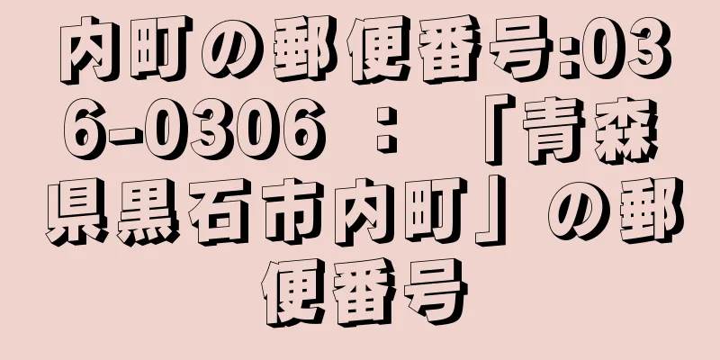 内町の郵便番号:036-0306 ： 「青森県黒石市内町」の郵便番号