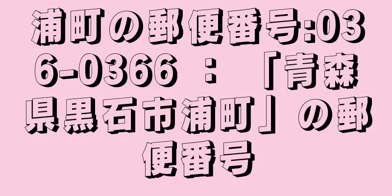 浦町の郵便番号:036-0366 ： 「青森県黒石市浦町」の郵便番号