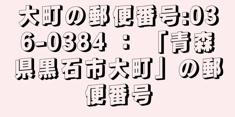 大町の郵便番号:036-0384 ： 「青森県黒石市大町」の郵便番号