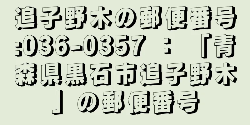 追子野木の郵便番号:036-0357 ： 「青森県黒石市追子野木」の郵便番号