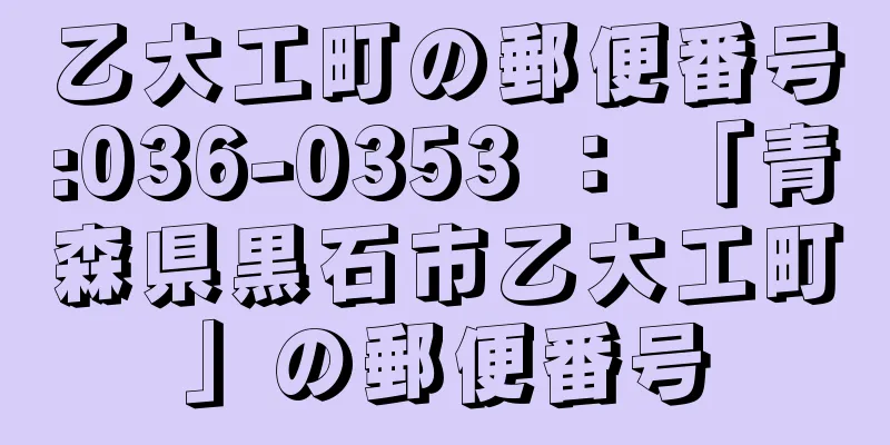 乙大工町の郵便番号:036-0353 ： 「青森県黒石市乙大工町」の郵便番号