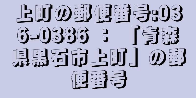 上町の郵便番号:036-0386 ： 「青森県黒石市上町」の郵便番号