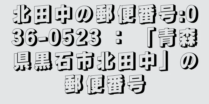 北田中の郵便番号:036-0523 ： 「青森県黒石市北田中」の郵便番号