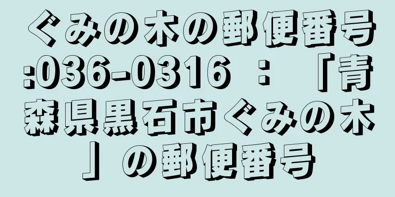 ぐみの木の郵便番号:036-0316 ： 「青森県黒石市ぐみの木」の郵便番号