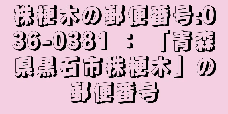 株梗木の郵便番号:036-0381 ： 「青森県黒石市株梗木」の郵便番号