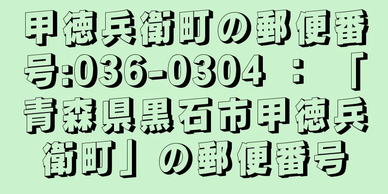 甲徳兵衛町の郵便番号:036-0304 ： 「青森県黒石市甲徳兵衛町」の郵便番号