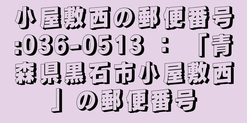 小屋敷西の郵便番号:036-0513 ： 「青森県黒石市小屋敷西」の郵便番号