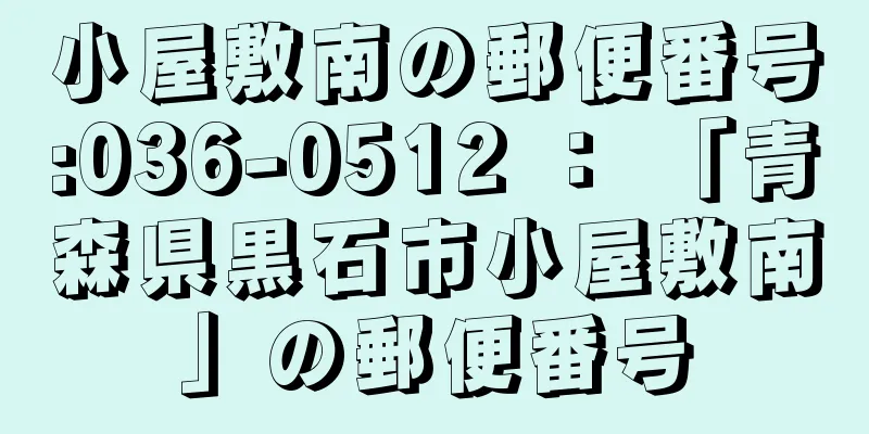 小屋敷南の郵便番号:036-0512 ： 「青森県黒石市小屋敷南」の郵便番号