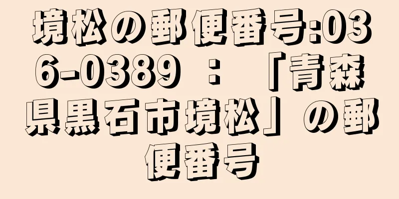 境松の郵便番号:036-0389 ： 「青森県黒石市境松」の郵便番号