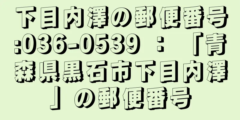 下目内澤の郵便番号:036-0539 ： 「青森県黒石市下目内澤」の郵便番号