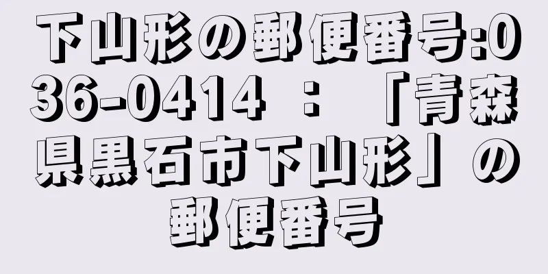 下山形の郵便番号:036-0414 ： 「青森県黒石市下山形」の郵便番号