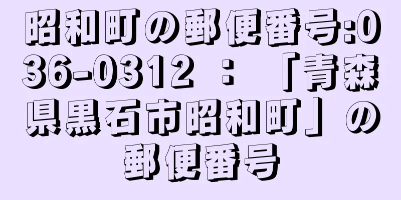 昭和町の郵便番号:036-0312 ： 「青森県黒石市昭和町」の郵便番号