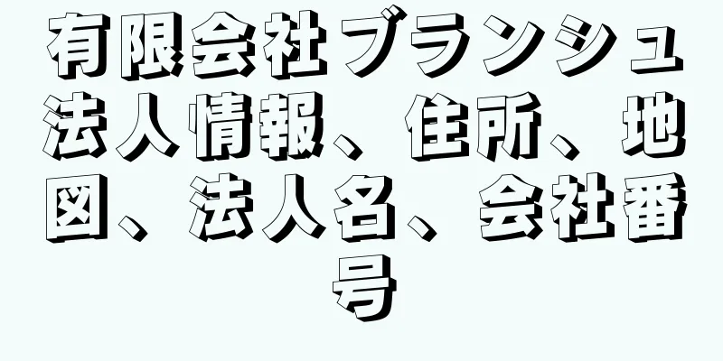 有限会社ブランシュ法人情報、住所、地図、法人名、会社番号