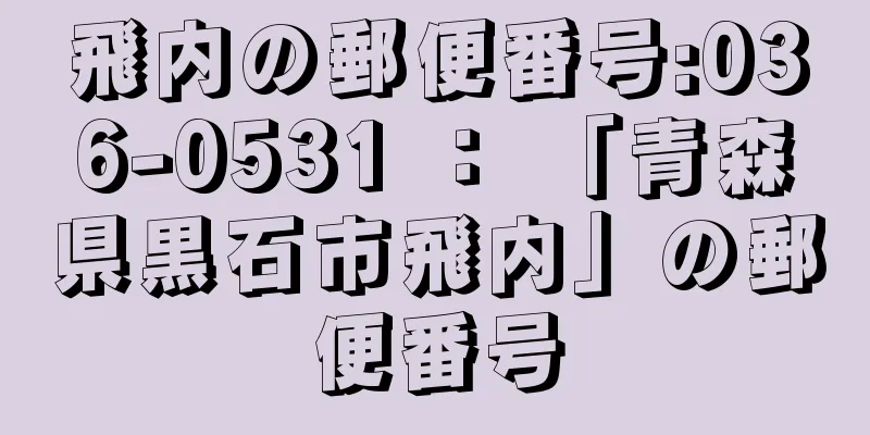 飛内の郵便番号:036-0531 ： 「青森県黒石市飛内」の郵便番号