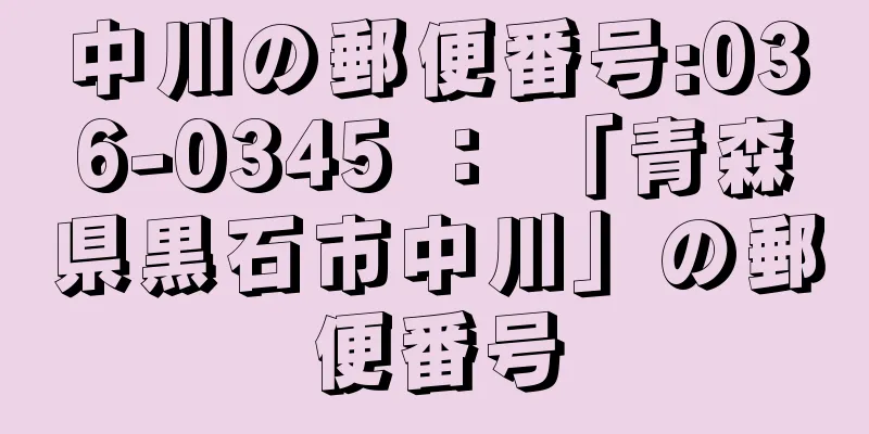 中川の郵便番号:036-0345 ： 「青森県黒石市中川」の郵便番号