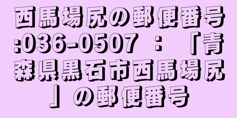 西馬場尻の郵便番号:036-0507 ： 「青森県黒石市西馬場尻」の郵便番号