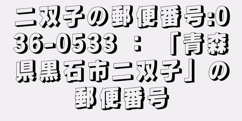 二双子の郵便番号:036-0533 ： 「青森県黒石市二双子」の郵便番号